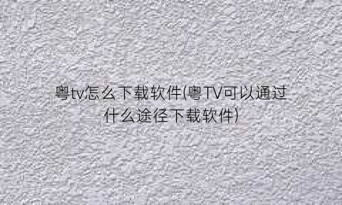 粤tv怎么下载软件(粤TV可以通过什么途径下载软件)