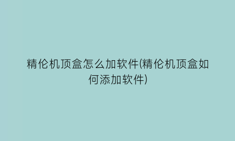 精伦机顶盒怎么加软件(精伦机顶盒如何添加软件)