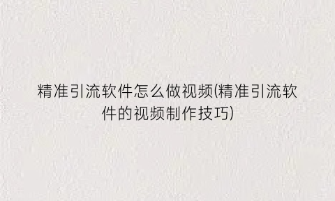 “精准引流软件怎么做视频(精准引流软件的视频制作技巧)