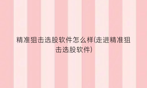 精准狙击选股软件怎么样(走进精准狙击选股软件)