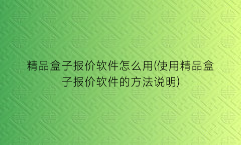 “精品盒子报价软件怎么用(使用精品盒子报价软件的方法说明)