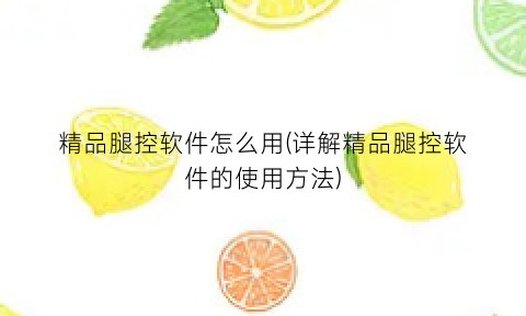 “精品腿控软件怎么用(详解精品腿控软件的使用方法)