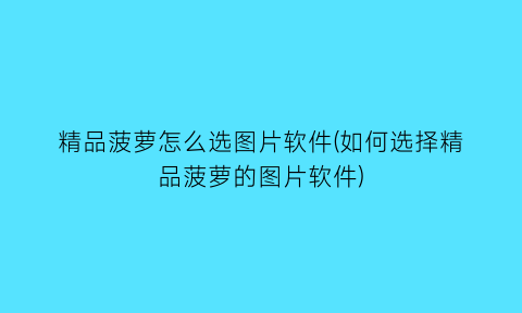 精品菠萝怎么选图片软件(如何选择精品菠萝的图片软件)