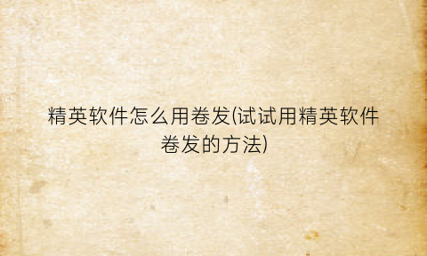 “精英软件怎么用卷发(试试用精英软件卷发的方法)