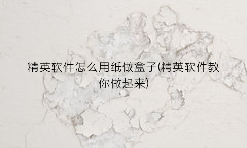 “精英软件怎么用纸做盒子(精英软件教你做起来)