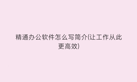 “精通办公软件怎么写简介(让工作从此更高效)
