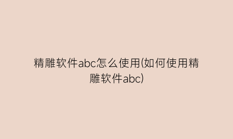 精雕软件abc怎么使用(如何使用精雕软件abc)