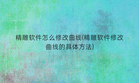 精雕软件怎么修改曲线(精雕软件修改曲线的具体方法)