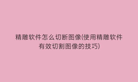 精雕软件怎么切断图像(使用精雕软件有效切割图像的技巧)