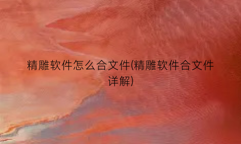“精雕软件怎么合文件(精雕软件合文件详解)