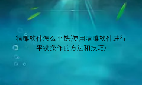 精雕软件怎么平铣(使用精雕软件进行平铣操作的方法和技巧)