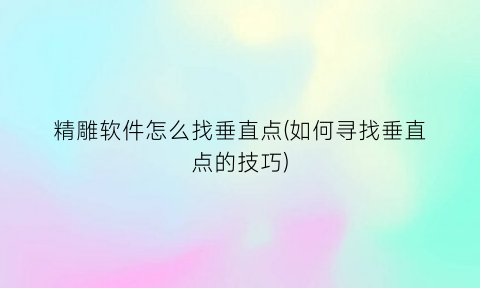 精雕软件怎么找垂直点(如何寻找垂直点的技巧)