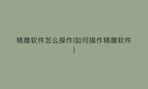 精雕软件怎么操作(如何操作精雕软件)