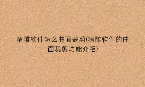 “精雕软件怎么曲面裁剪(精雕软件的曲面裁剪功能介绍)