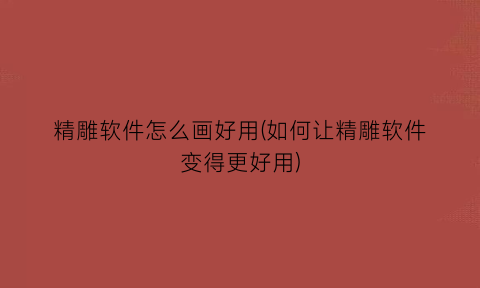 精雕软件怎么画好用(如何让精雕软件变得更好用)