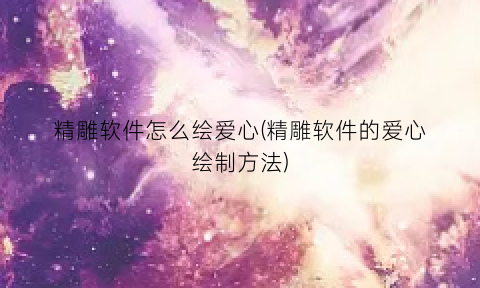 “精雕软件怎么绘爱心(精雕软件的爱心绘制方法)