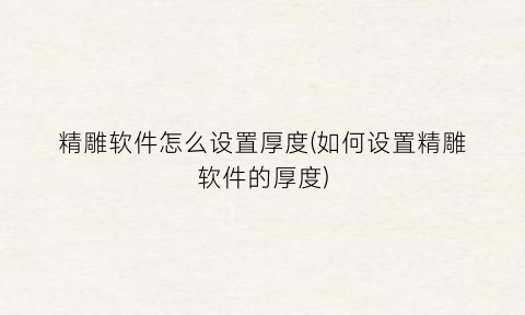 “精雕软件怎么设置厚度(如何设置精雕软件的厚度)