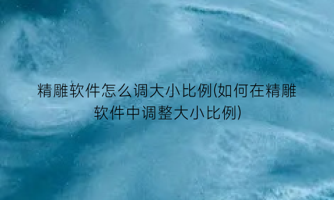 精雕软件怎么调大小比例(如何在精雕软件中调整大小比例)