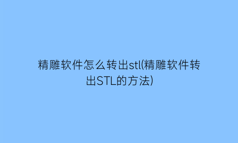 精雕软件怎么转出stl(精雕软件转出STL的方法)