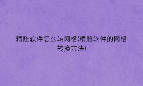“精雕软件怎么转网格(精雕软件的网格转换方法)