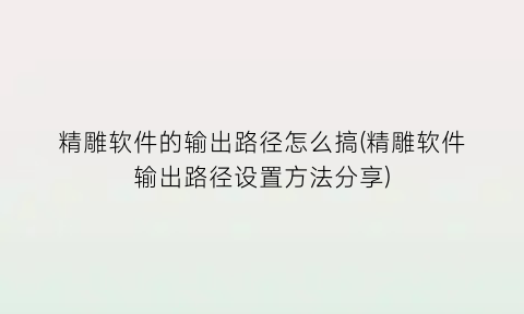 精雕软件的输出路径怎么搞(精雕软件输出路径设置方法分享)