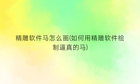 精雕软件马怎么画(如何用精雕软件绘制逼真的马)