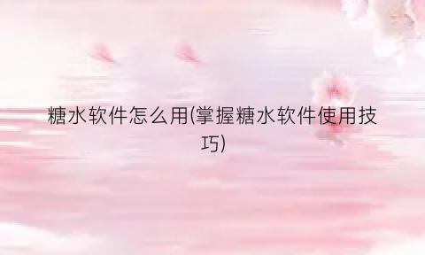 “糖水软件怎么用(掌握糖水软件使用技巧)