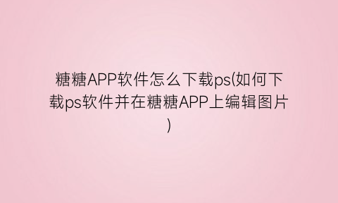 糖糖APP软件怎么下载ps(如何下载ps软件并在糖糖APP上编辑图片)