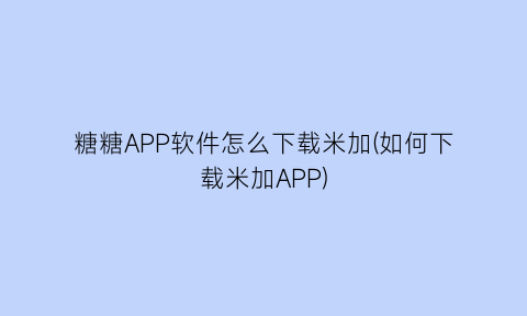 “糖糖APP软件怎么下载米加(如何下载米加APP)