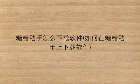 糖糖助手怎么下载软件(如何在糖糖助手上下载软件)