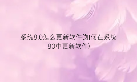 “系统8.0怎么更新软件(如何在系统80中更新软件)
