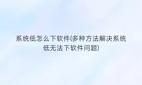 系统低怎么下软件(多种方法解决系统低无法下软件问题)