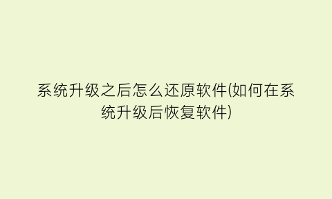 系统升级之后怎么还原软件(如何在系统升级后恢复软件)