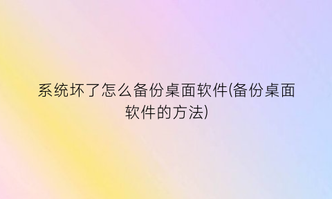 系统坏了怎么备份桌面软件(备份桌面软件的方法)