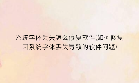 系统字体丢失怎么修复软件(如何修复因系统字体丢失导致的软件问题)