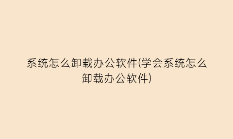 系统怎么卸载办公软件(学会系统怎么卸载办公软件)