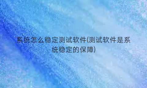 系统怎么稳定测试软件(测试软件是系统稳定的保障)