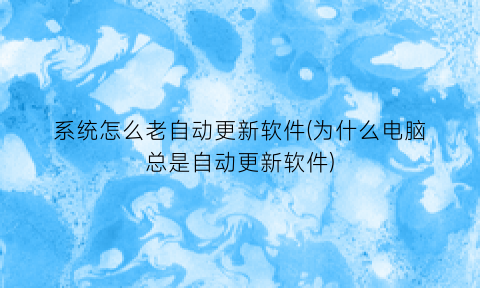 系统怎么老自动更新软件(为什么电脑总是自动更新软件)