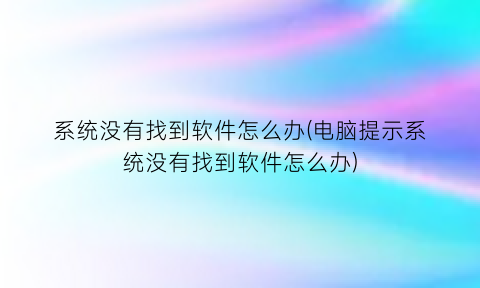 系统没有找到软件怎么办(电脑提示系统没有找到软件怎么办)