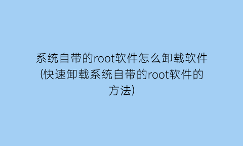 系统自带的root软件怎么卸载软件(快速卸载系统自带的root软件的方法)