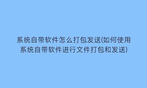 系统自带软件怎么打包发送(如何使用系统自带软件进行文件打包和发送)