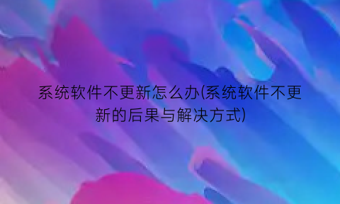 “系统软件不更新怎么办(系统软件不更新的后果与解决方式)