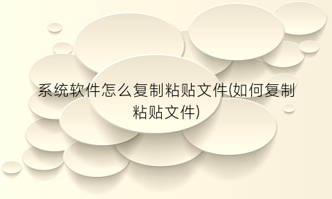 “系统软件怎么复制粘贴文件(如何复制粘贴文件)
