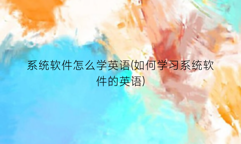 系统软件怎么学英语(如何学习系统软件的英语)