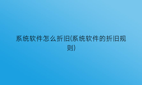 系统软件怎么折旧(系统软件的折旧规则)