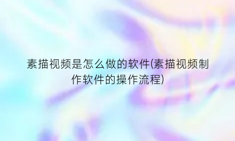 素描视频是怎么做的软件(素描视频制作软件的操作流程)