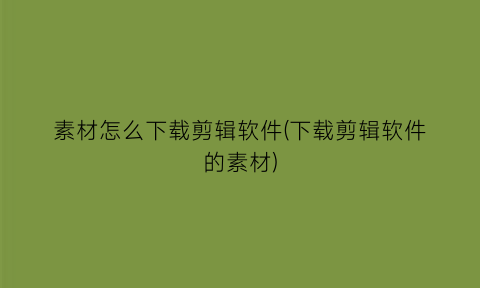 素材怎么下载剪辑软件(下载剪辑软件的素材)