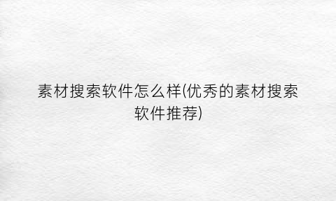 “素材搜索软件怎么样(优秀的素材搜索软件推荐)