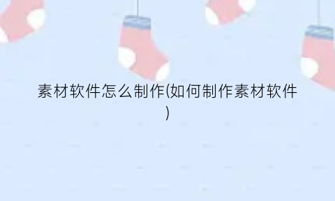 素材软件怎么制作(如何制作素材软件)