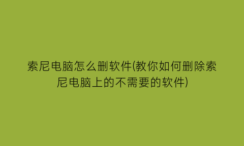 索尼电脑怎么删软件(教你如何删除索尼电脑上的不需要的软件)